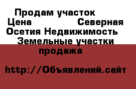 Продам участок  ,  › Цена ­ 700 000 - Северная Осетия Недвижимость » Земельные участки продажа   